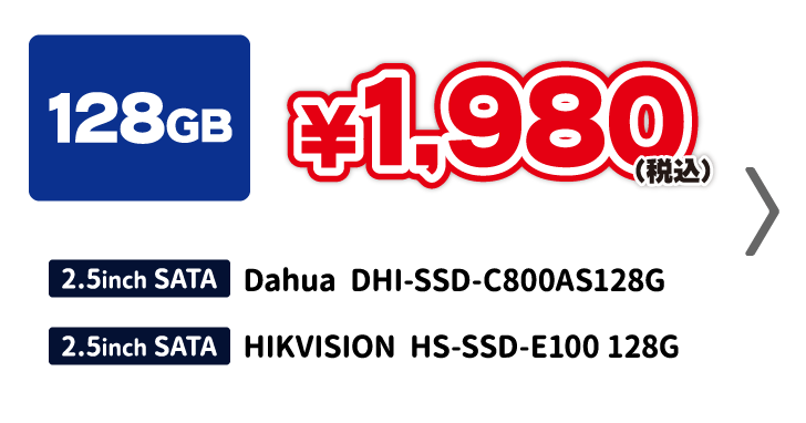 
          128GB 1,980円（税込）
          ・Dahua DHI-SSD-C800AS128G 128GB/SSD/6GbpsSATA/TLC
          ・HIKVISION HS-SSD-E100 128GB/SSD/6GbpsSATA/TLC
        