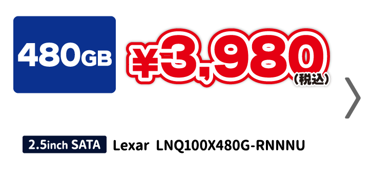 
          480GB 3,980円（税込）
          ・Lexar LNQ100X480G-RNNNU 480GB/SSD/6GbpsSATA/TLC
        
